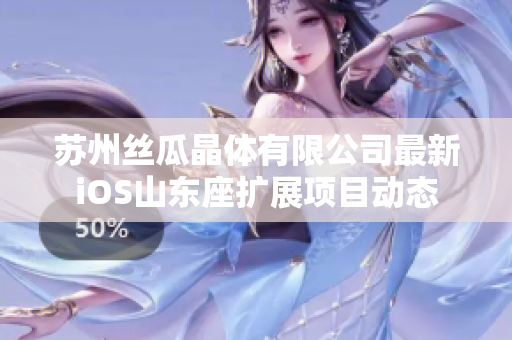 苏州丝瓜晶体有限公司最新iOS山东座扩展项目动态