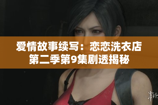 爱情故事续写：恋恋洗衣店第二季第9集剧透揭秘