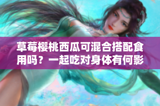 草莓樱桃西瓜可混合搭配食用吗？一起吃对身体有何影响？
