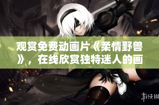 观赏免费动画片《柔情野兽》，在线欣赏独特迷人的画风