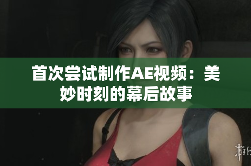 首次尝试制作AE视频：美妙时刻的幕后故事