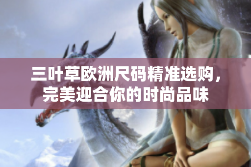 三叶草欧洲尺码精准选购，完美迎合你的时尚品味