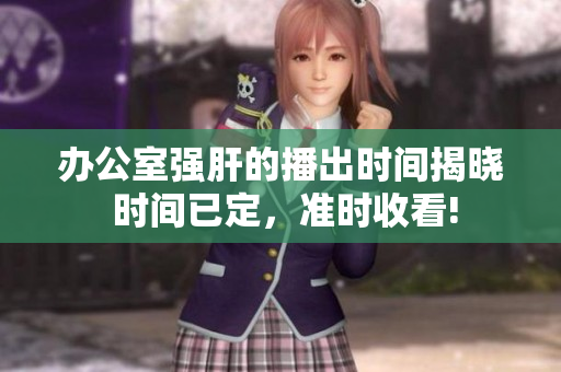 办公室强肝的播出时间揭晓 时间已定，准时收看!