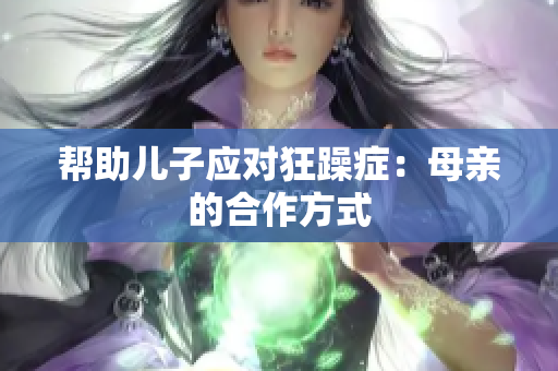 帮助儿子应对狂躁症：母亲的合作方式