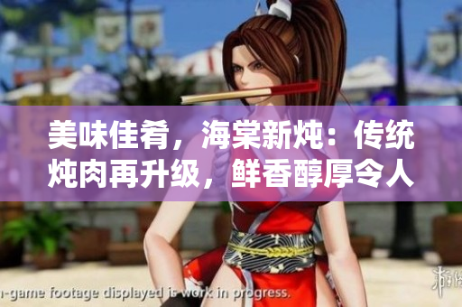 美味佳肴，海棠新炖：传统炖肉再升级，鲜香醇厚令人垂涎欲滴！