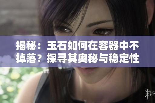 揭秘：玉石如何在容器中不掉落？探寻其奥秘与稳定性的科学原理！