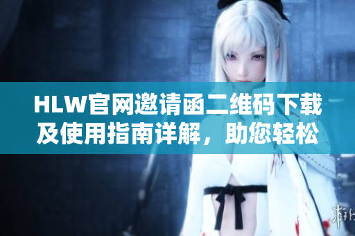HLW官网邀请函二维码下载及使用指南详解，助您轻松畅享全方位服务体验
