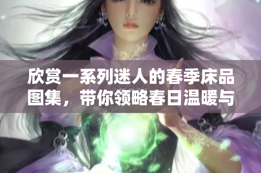 欣赏一系列迷人的春季床品图集，带你领略春日温暖与美好。