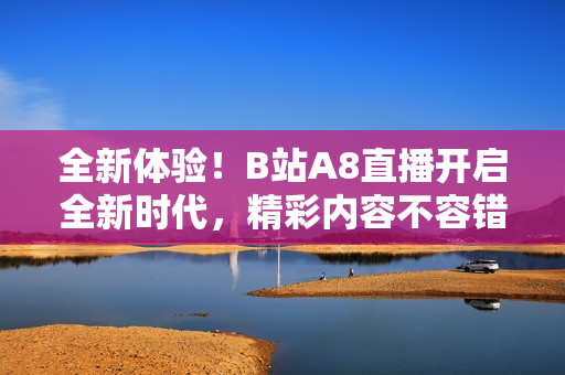 全新体验！B站A8直播开启全新时代，精彩内容不容错过