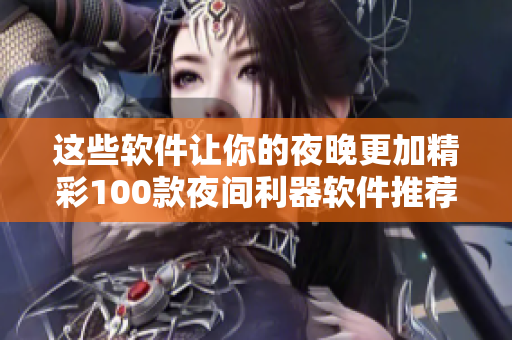 这些软件让你的夜晚更加精彩100款夜间利器软件推荐