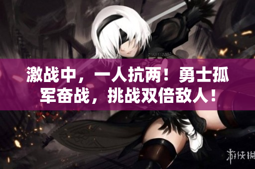 激战中，一人抗两！勇士孤军奋战，挑战双倍敌人！