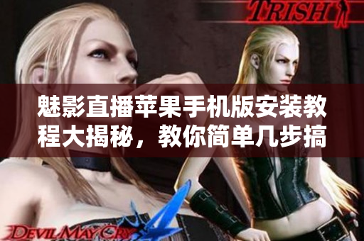 魅影直播苹果手机版安装教程大揭秘，教你简单几步搞定