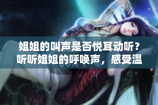 姐姐的叫声是否悦耳动听？听听姐姐的呼唤声，感受温暖与亲情