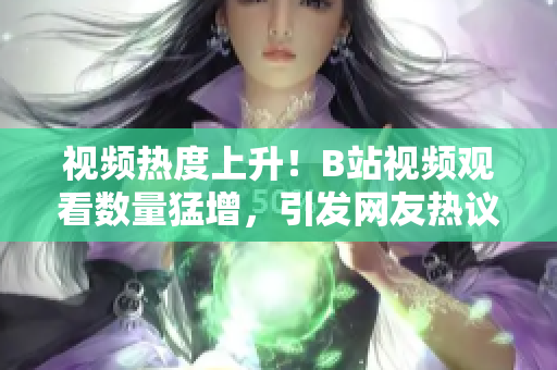 视频热度上升！B站视频观看数量猛增，引发网友热议