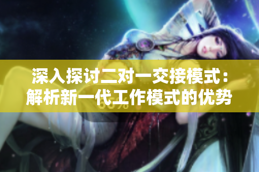 深入探讨二对一交接模式：解析新一代工作模式的优势与挑战