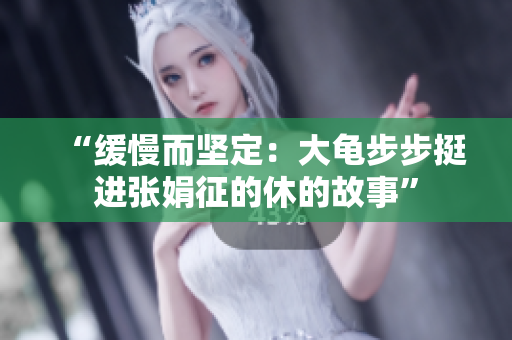 “缓慢而坚定：大龟步步挺进张娟征的休的故事”