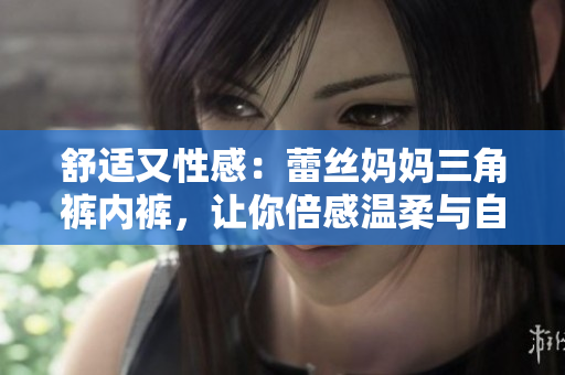 舒适又性感：蕾丝妈妈三角裤内裤，让你倍感温柔与自信