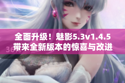 全面升级！魅影5.3v1.4.5带来全新版本的惊喜与改进