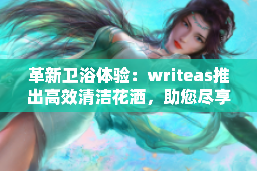 革新卫浴体验：writeas推出高效清洁花洒，助您尽享洁净舒适