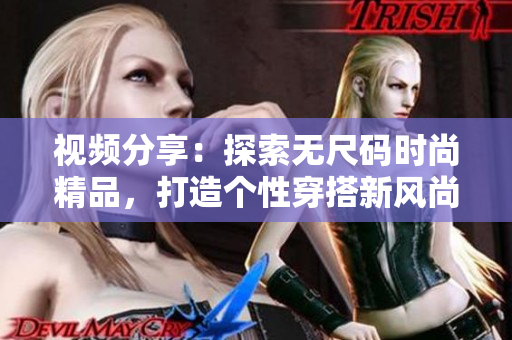 视频分享：探索无尺码时尚精品，打造个性穿搭新风尚