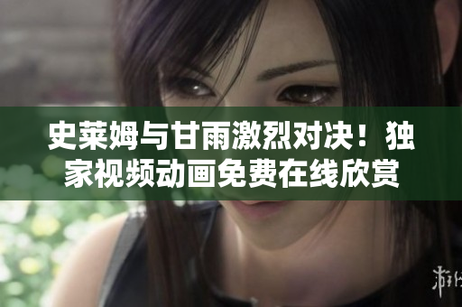 史莱姆与甘雨激烈对决！独家视频动画免费在线欣赏
