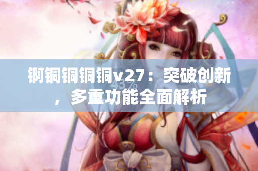 锕铜铜铜铜v27：突破创新，多重功能全面解析