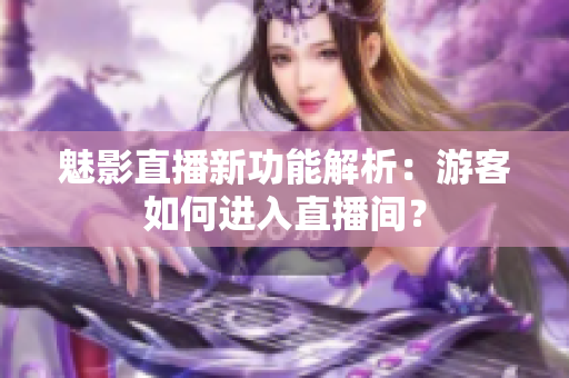 魅影直播新功能解析：游客如何进入直播间？