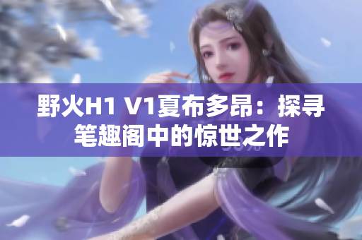 野火H1 V1夏布多昂：探寻笔趣阁中的惊世之作