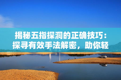 揭秘五指探洞的正确技巧：探寻有效手法解密，助你轻松掌握