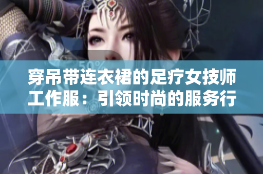 穿吊带连衣裙的足疗女技师工作服：引领时尚的服务行业新风尚