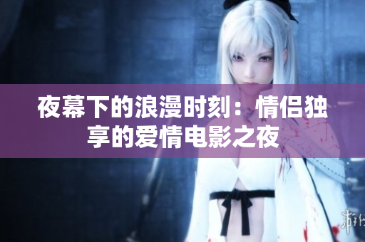 夜幕下的浪漫时刻：情侣独享的爱情电影之夜