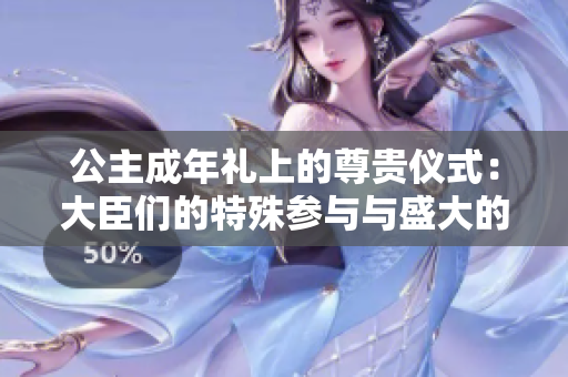 公主成年礼上的尊贵仪式：大臣们的特殊参与与盛大的庆祝活动