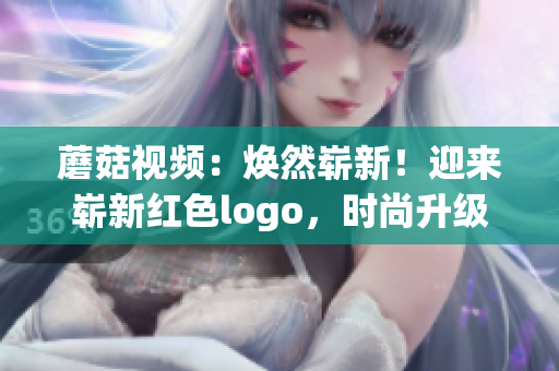 蘑菇视频：焕然崭新！迎来崭新红色logo，时尚升级再进化
