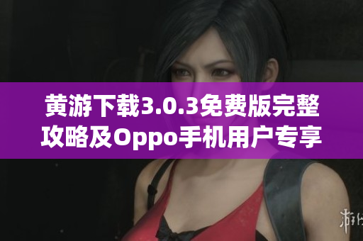 黄游下载3.0.3免费版完整攻略及Oppo手机用户专享指南