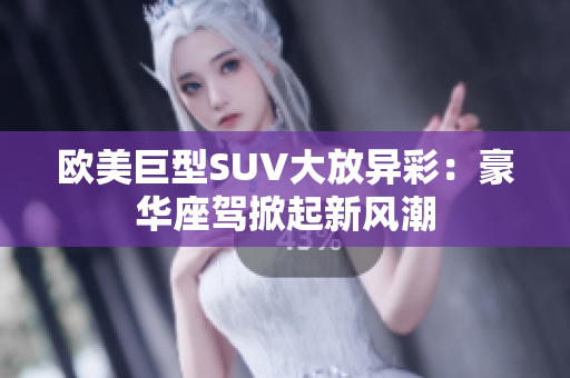 欧美巨型SUV大放异彩：豪华座驾掀起新风潮