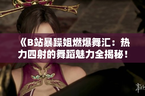 《B站暴躁姐燃爆舞汇：热力四射的舞蹈魅力全揭秘！》