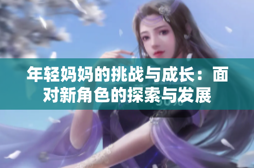 年轻妈妈的挑战与成长：面对新角色的探索与发展