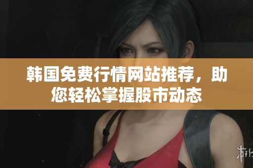 韩国免费行情网站推荐，助您轻松掌握股市动态