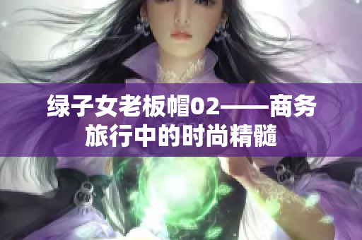 绿子女老板帽02——商务旅行中的时尚精髓