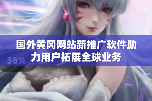 国外黄冈网站新推广软件助力用户拓展全球业务