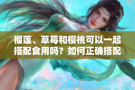 榴莲、草莓和樱桃可以一起搭配食用吗？如何正确搭配这三种水果？