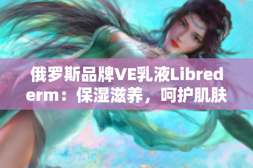 俄罗斯品牌VE乳液Librederm：保湿滋养，呵护肌肤健康