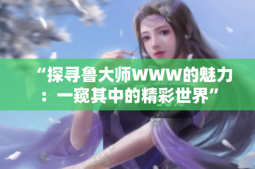 “探寻鲁大师WWW的魅力：一窥其中的精彩世界”