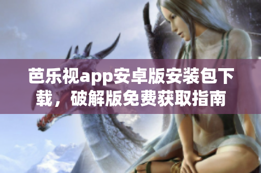 芭乐视app安卓版安装包下载，破解版免费获取指南