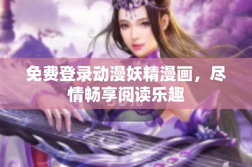 免费登录动漫妖精漫画，尽情畅享阅读乐趣
