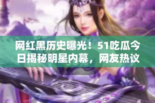 网红黑历史曝光！51吃瓜今日揭秘明星内幕，网友热议真相揭露