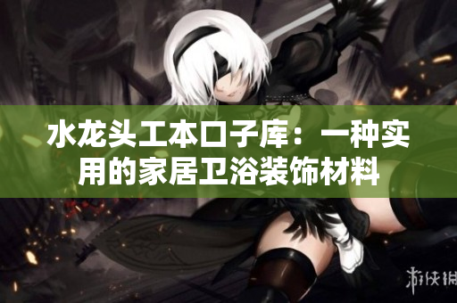 水龙头工本口子库：一种实用的家居卫浴装饰材料