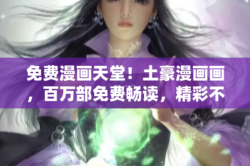 免费漫画天堂！土豪漫画画，百万部免费畅读，精彩不断，等你来享！