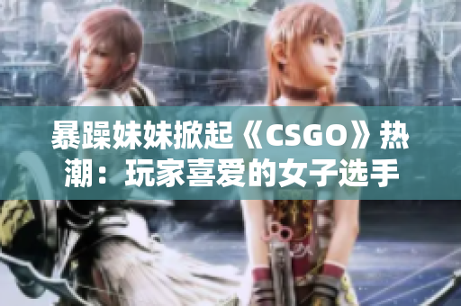暴躁妹妹掀起《CSGO》热潮：玩家喜爱的女子选手