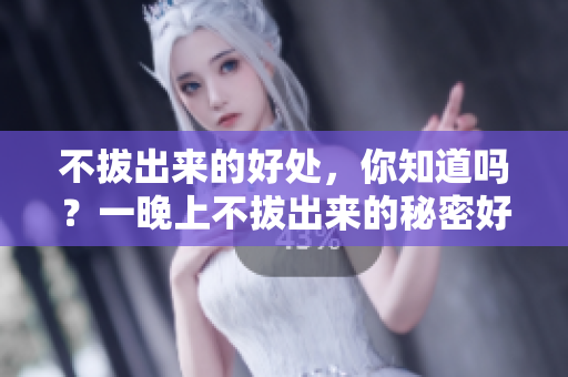 不拔出来的好处，你知道吗？一晚上不拔出来的秘密好处揭秘